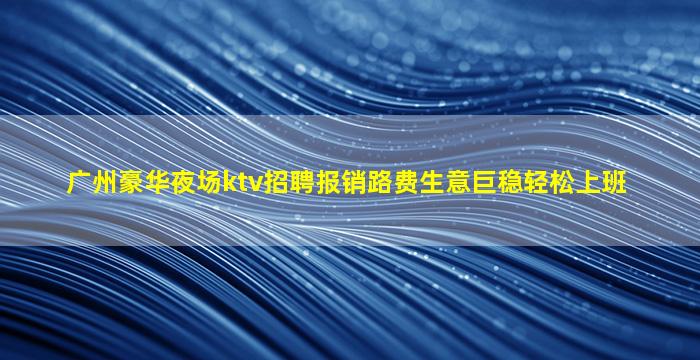 广州豪华夜场ktv招聘报销路费生意巨稳轻松上班